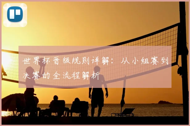 世界杯晋级规则详解：从小组赛到决赛的全流程解析