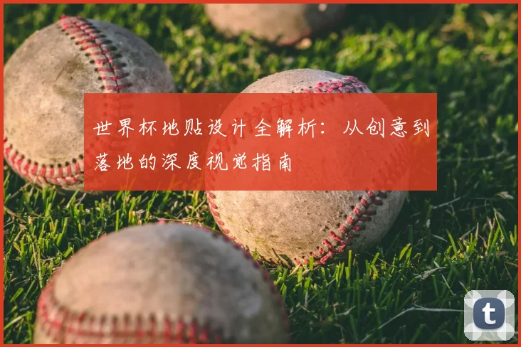 世界杯地贴设计全解析：从创意到落地的深度视觉指南