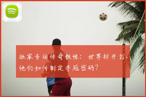 独家专访传奇教练：世界杯开打，他们如何制定夺冠密码？