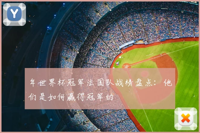 年世界杯冠军法国队战绩盘点：他们是如何赢得冠军的