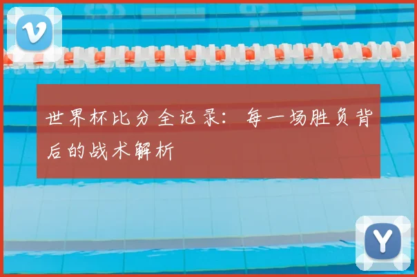 世界杯比分全记录：每一场胜负背后的战术解析
