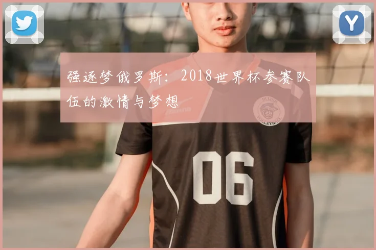 强逐梦俄罗斯:2018世界杯参赛队伍的激情与梦想