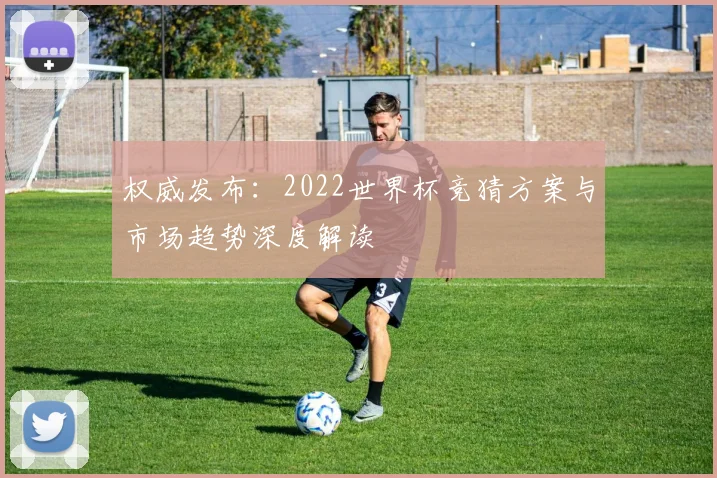 权威发布：2022世界杯竞猜方案与市场趋势深度解读