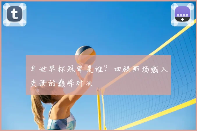 年世界杯冠军是谁？回顾那场载入史册的巅峰对决