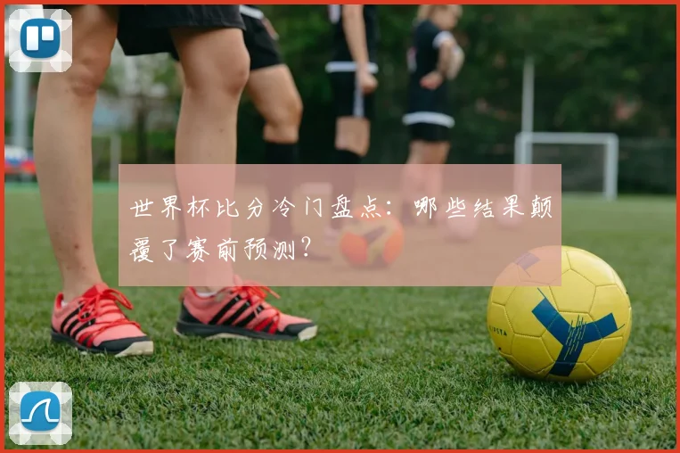 世界杯比分冷门盘点:哪些结果颠覆了赛前预测?