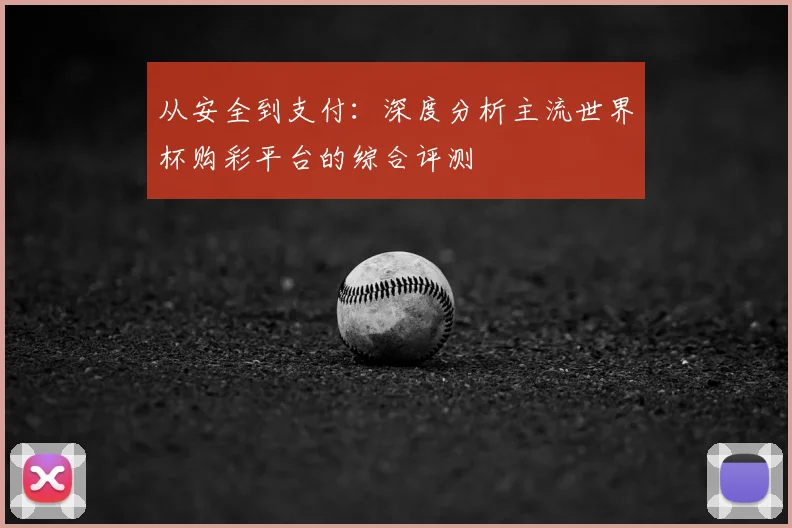 从安全到支付：深度分析主流世界杯购彩平台的综合评测