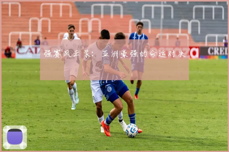 强赛风云录:亚洲豪强的命运对决