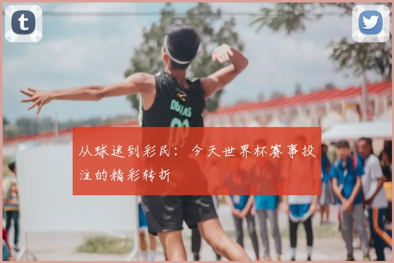 从球迷到彩民：今天世界杯赛事投注的精彩转折