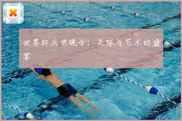 世界杯庆典晚会:足球与艺术的盛宴