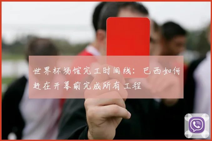 世界杯场馆完工时间线：巴西如何赶在开幕前完成所有工程