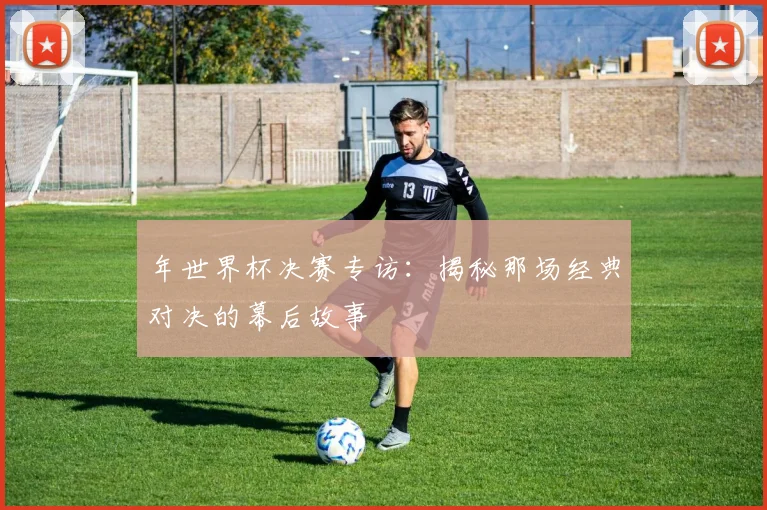 年世界杯决赛专访:揭秘那场经典对决的幕后故事