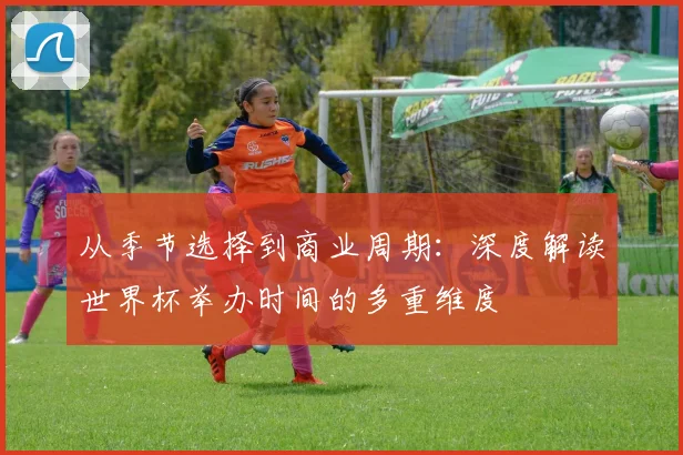 从季节选择到商业周期：深度解读世界杯举办时间的多重维度