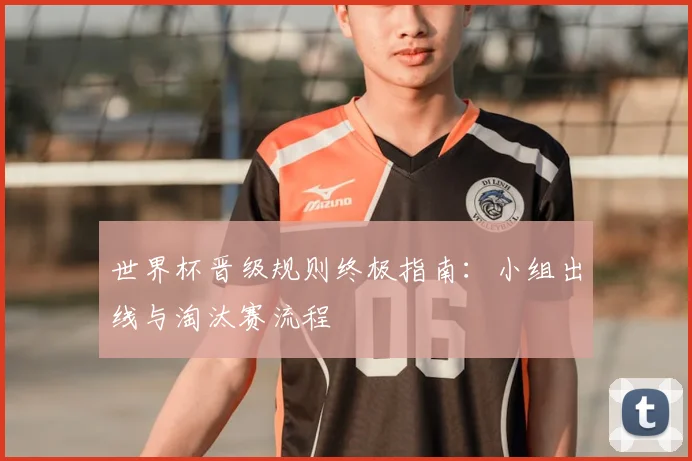世界杯晋级规则终极指南：小组出线与淘汰赛流程