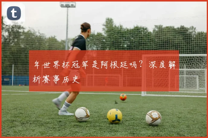 年世界杯冠军是阿根廷吗？深度解析赛事历史