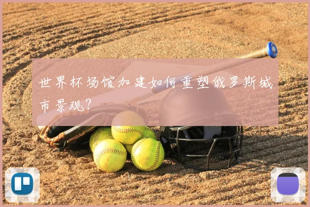 世界杯场馆加建如何重塑俄罗斯城市景观？