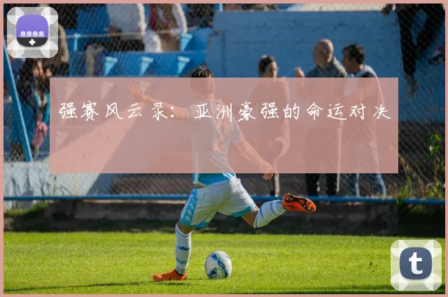 强赛风云录：亚洲豪强的命运对决