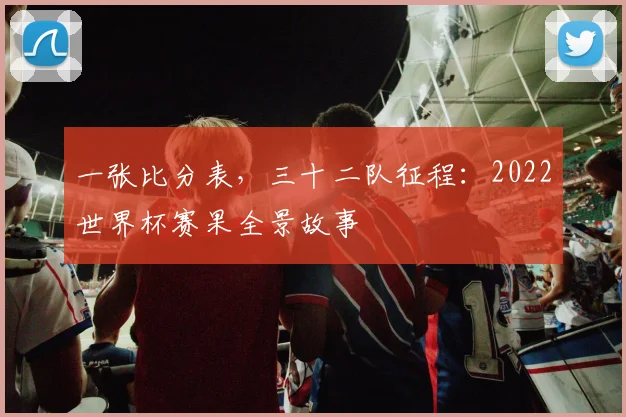一张比分表，三十二队征程：2022世界杯赛果全景故事