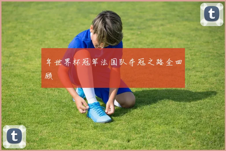 年世界杯冠军法国队夺冠之路全回顾