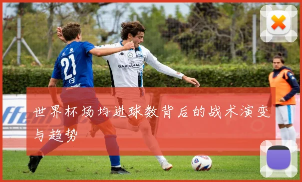 世界杯场均进球数背后的战术演变与趋势