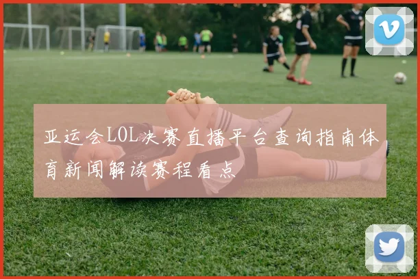 亚运会LOL决赛直播平台查询指南体育新闻解读赛程看点