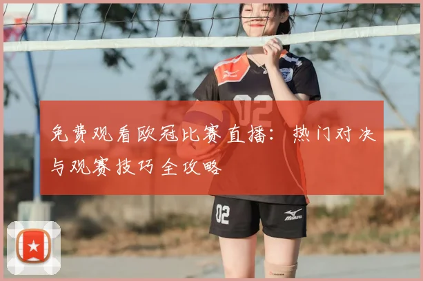 免费观看欧冠比赛直播：热门对决与观赛技巧全攻略