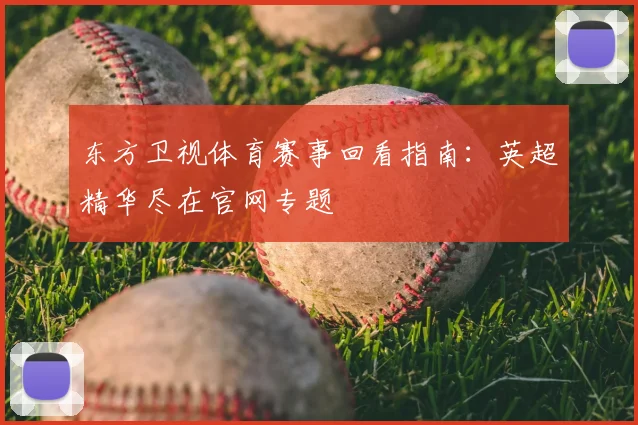 东方卫视体育赛事回看指南：英超精华尽在官网专题