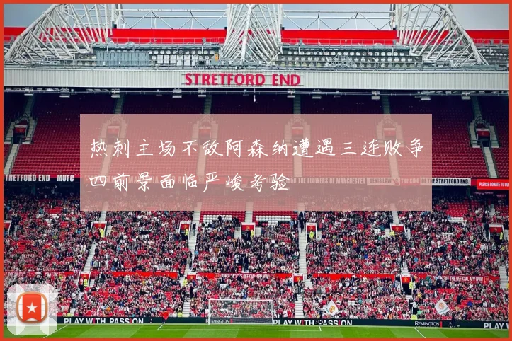 热刺主场不敌阿森纳遭遇三连败争四前景面临严峻考验