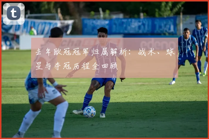 去年欧冠冠军归属解析：战术、球星与夺冠历程全回顾