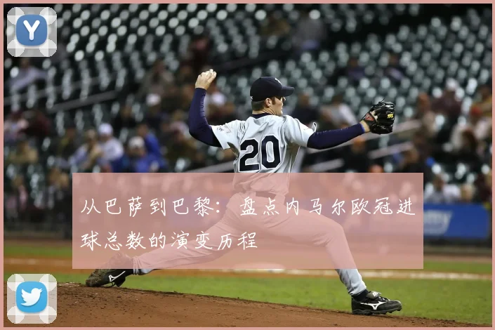 从巴萨到巴黎：盘点内马尔欧冠进球总数的演变历程