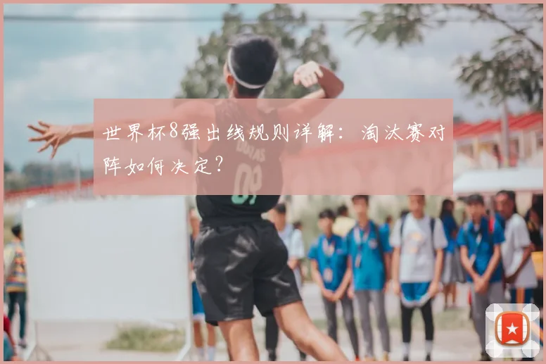 世界杯8强出线规则详解：淘汰赛对阵如何决定？