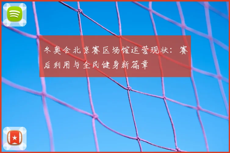 冬奥会北京赛区场馆运营现状：赛后利用与全民健身新篇章
