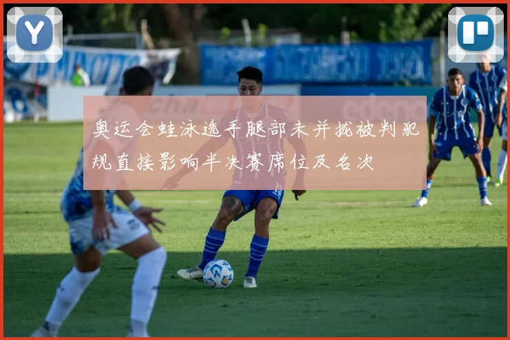 奥运会蛙泳选手腿部未并拢被判犯规直接影响半决赛席位及名次