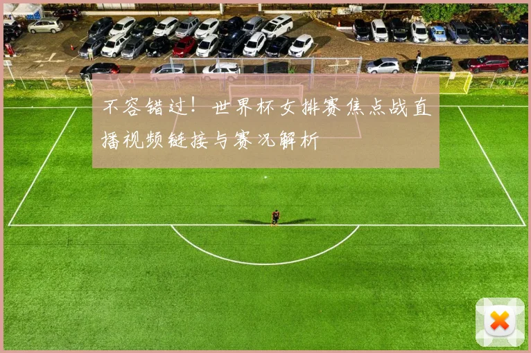 不容错过！世界杯女排赛焦点战直播视频链接与赛况解析