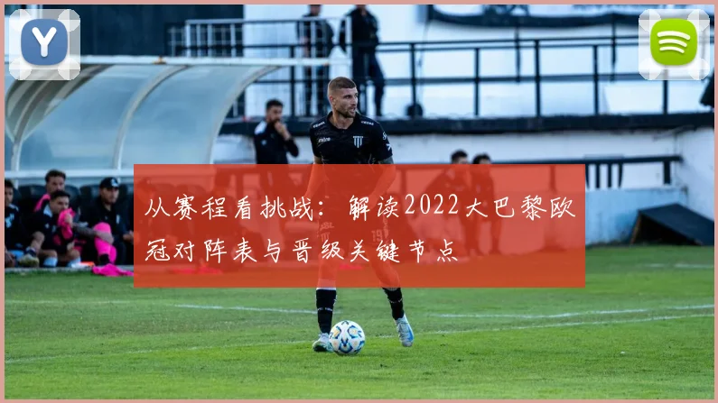 从赛程看挑战：解读2022大巴黎欧冠对阵表与晋级关键节点