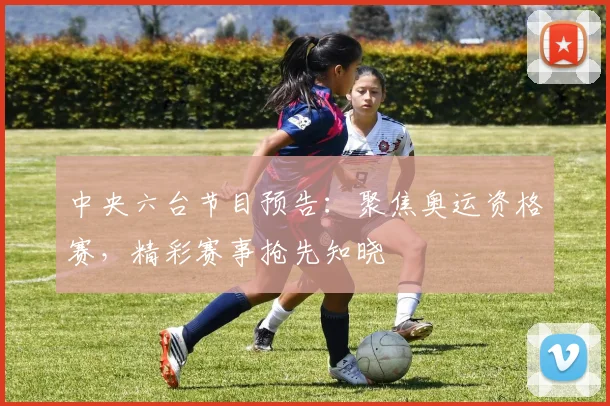 中央六台节目预告：聚焦奥运资格赛，精彩赛事抢先知晓