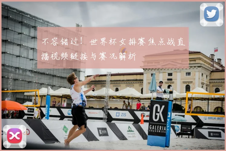 不容错过！世界杯女排赛焦点战直播视频链接与赛况解析
