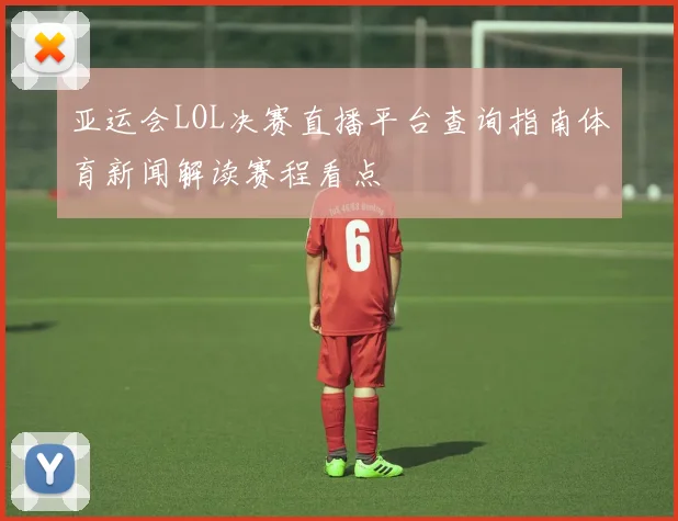 亚运会LOL决赛直播平台查询指南体育新闻解读赛程看点