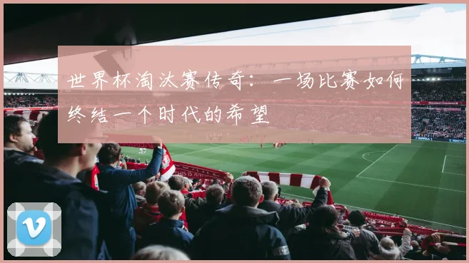 世界杯淘汰赛传奇：一场比赛如何终结一个时代的希望