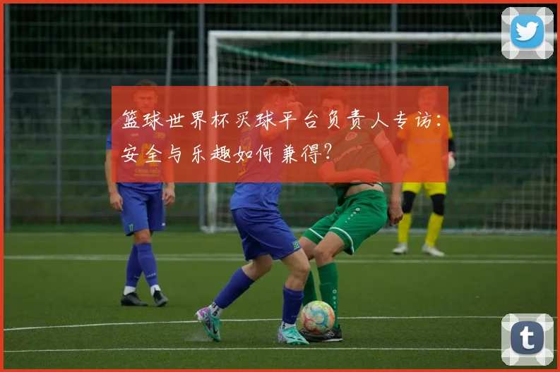 篮球世界杯买球平台负责人专访：安全与乐趣如何兼得？