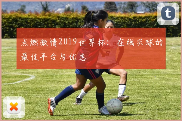 点燃激情2019世界杯：在线买球的最佳平台与优惠