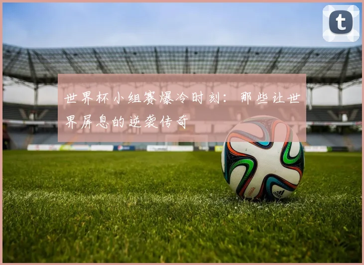 世界杯小组赛爆冷时刻：那些让世界屏息的逆袭传奇